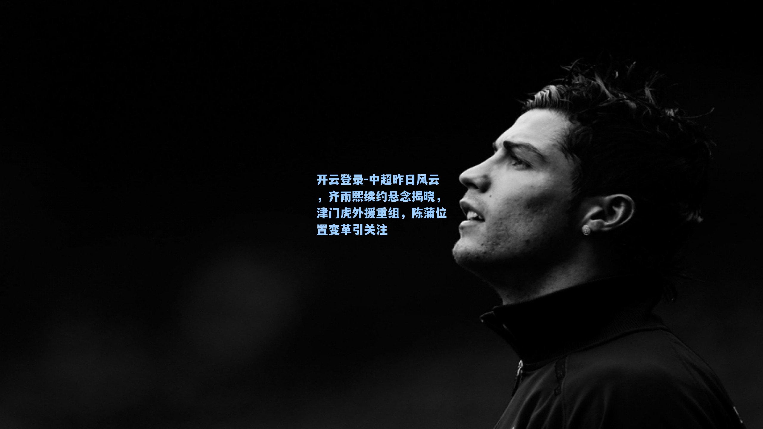 中超昨日风云，齐雨熙续约悬念揭晓，津门虎外援重组，陈蒲位置变革引关注