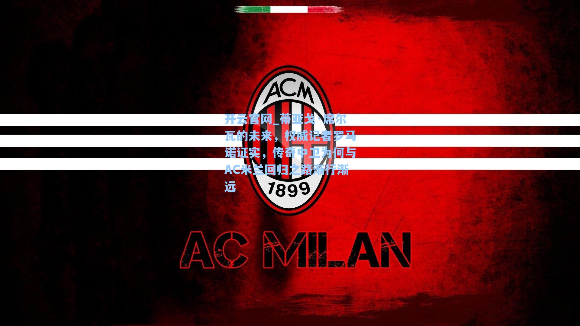 开云官网_蒂亚戈·席尔瓦的未来，权威记者罗马诺证实，传奇中卫为何与AC米兰回归之路渐行渐远