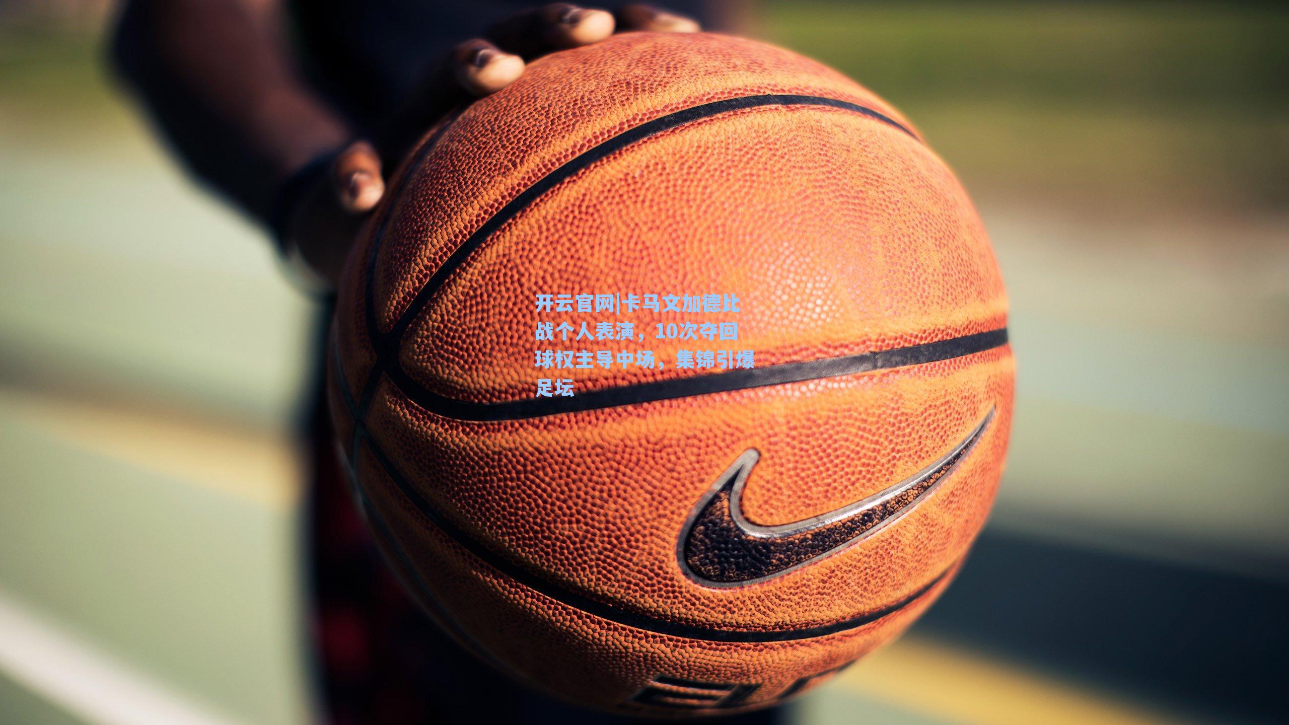 卡马文加德比战个人表演，10次夺回球权主导中场，集锦引爆足坛