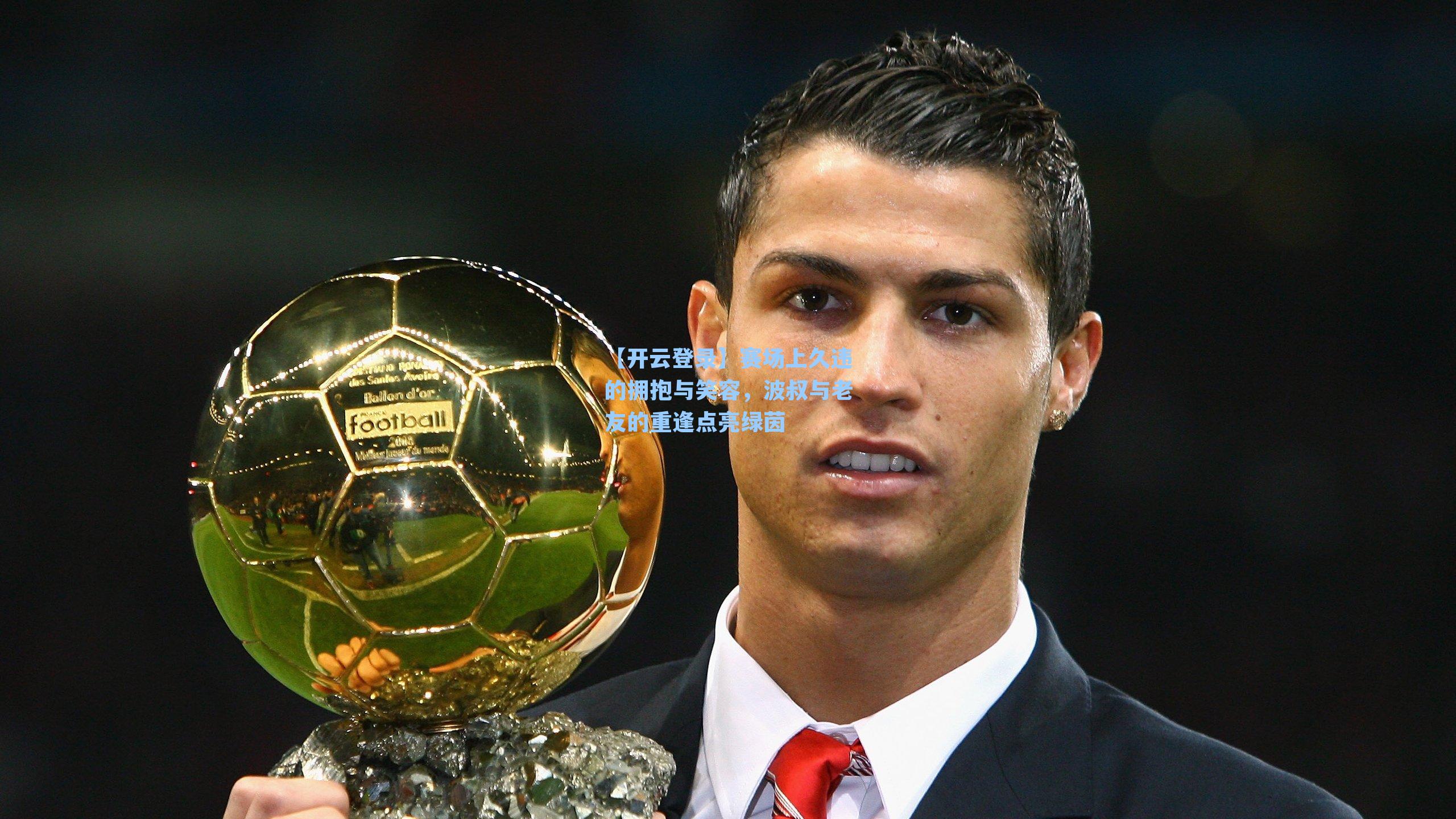 赛场上久违的拥抱与笑容，波叔与老友的重逢点亮绿茵