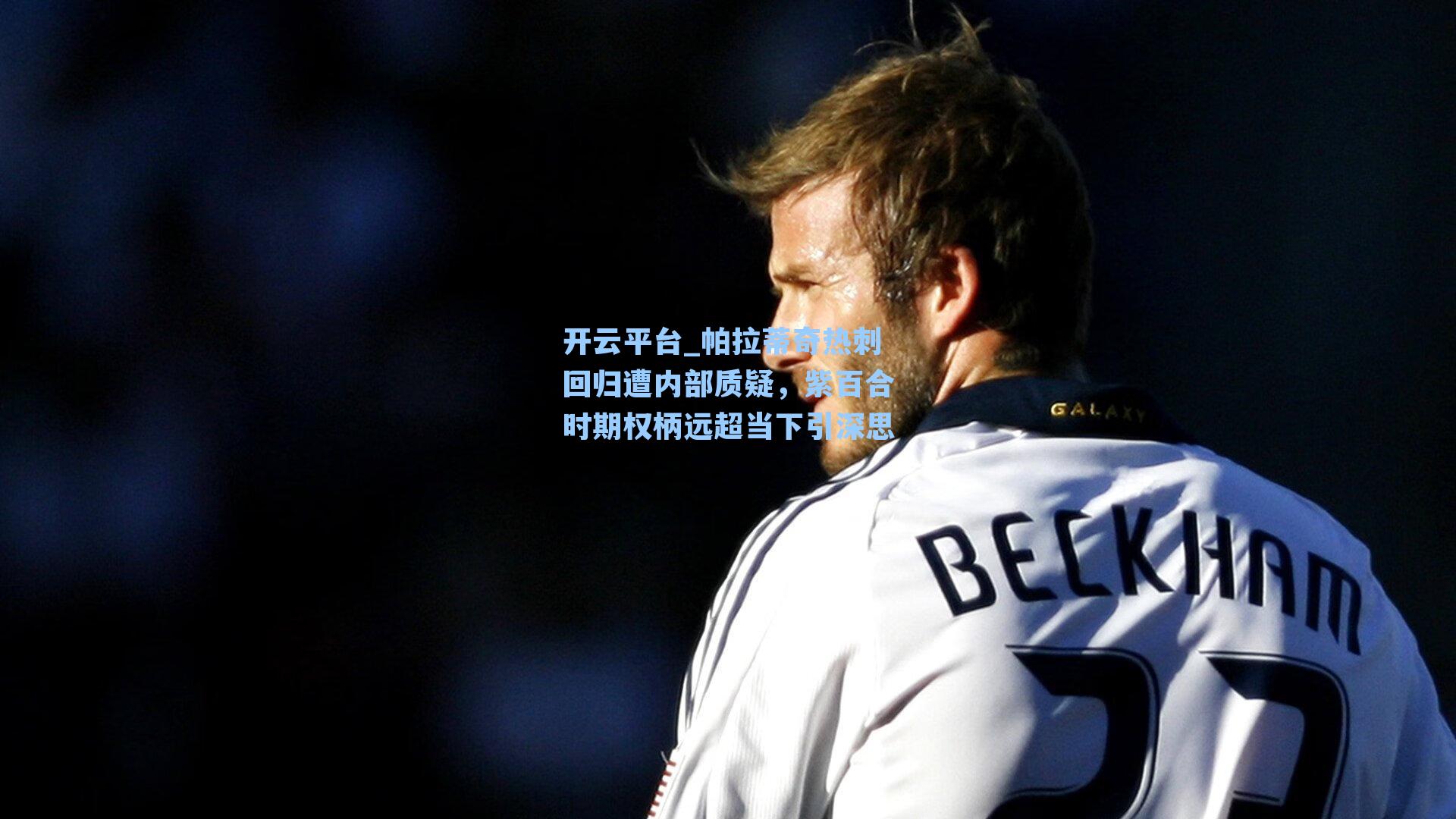 开云平台_帕拉蒂奇热刺回归遭内部质疑，紫百合时期权柄远超当下引深思