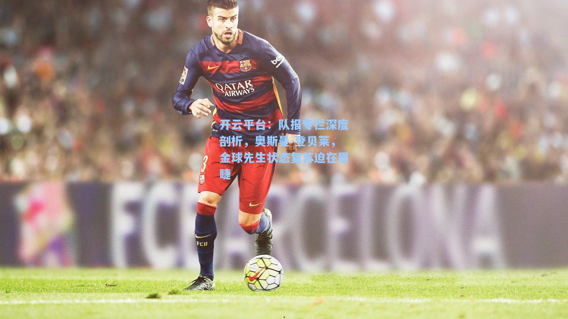 开云平台：队报专栏深度剖析，奥斯曼-登贝莱，金球先生状态复苏迫在眉睫