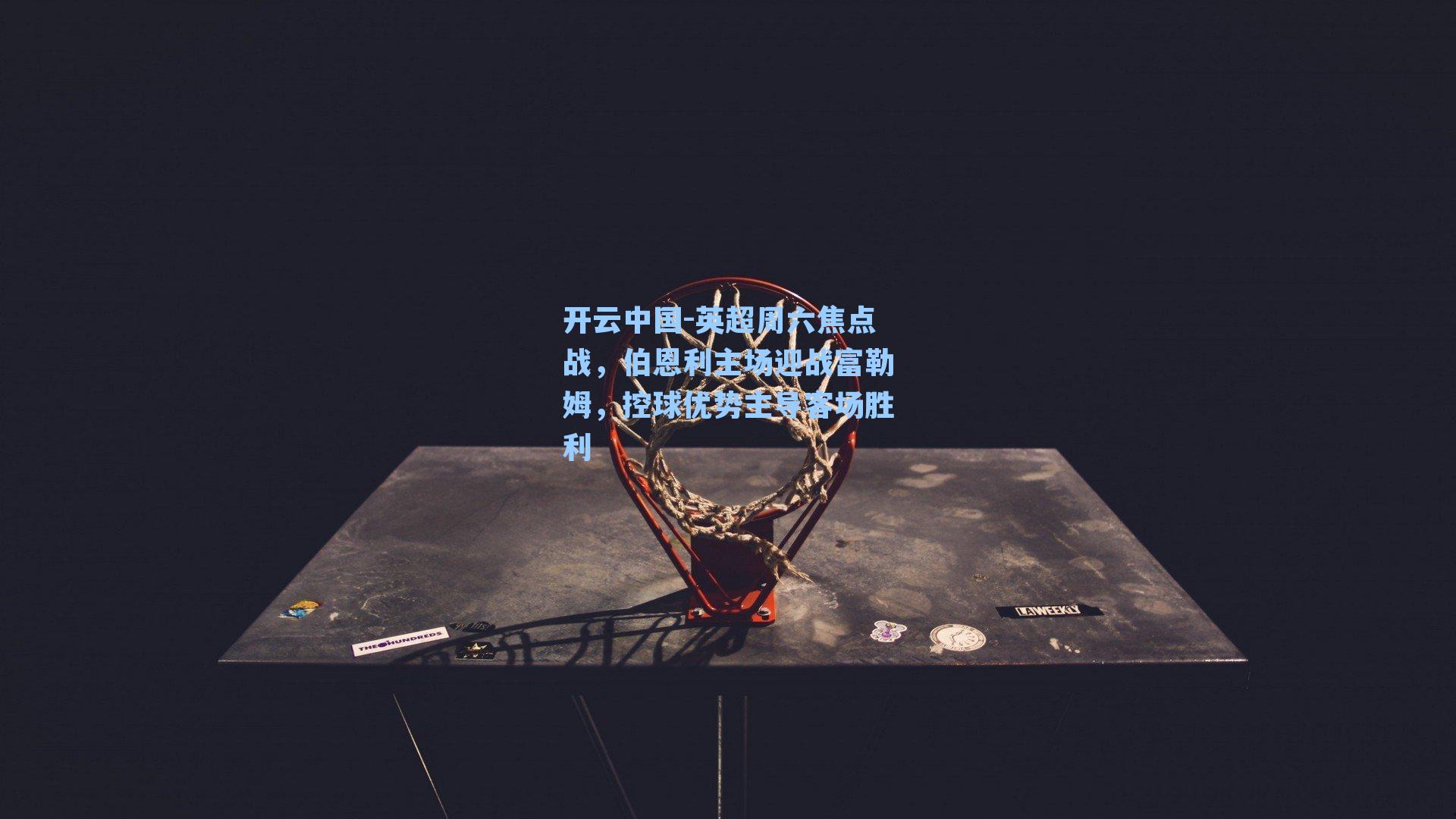 开云中国-英超周六焦点战，伯恩利主场迎战富勒姆，控球优势主导客场胜利