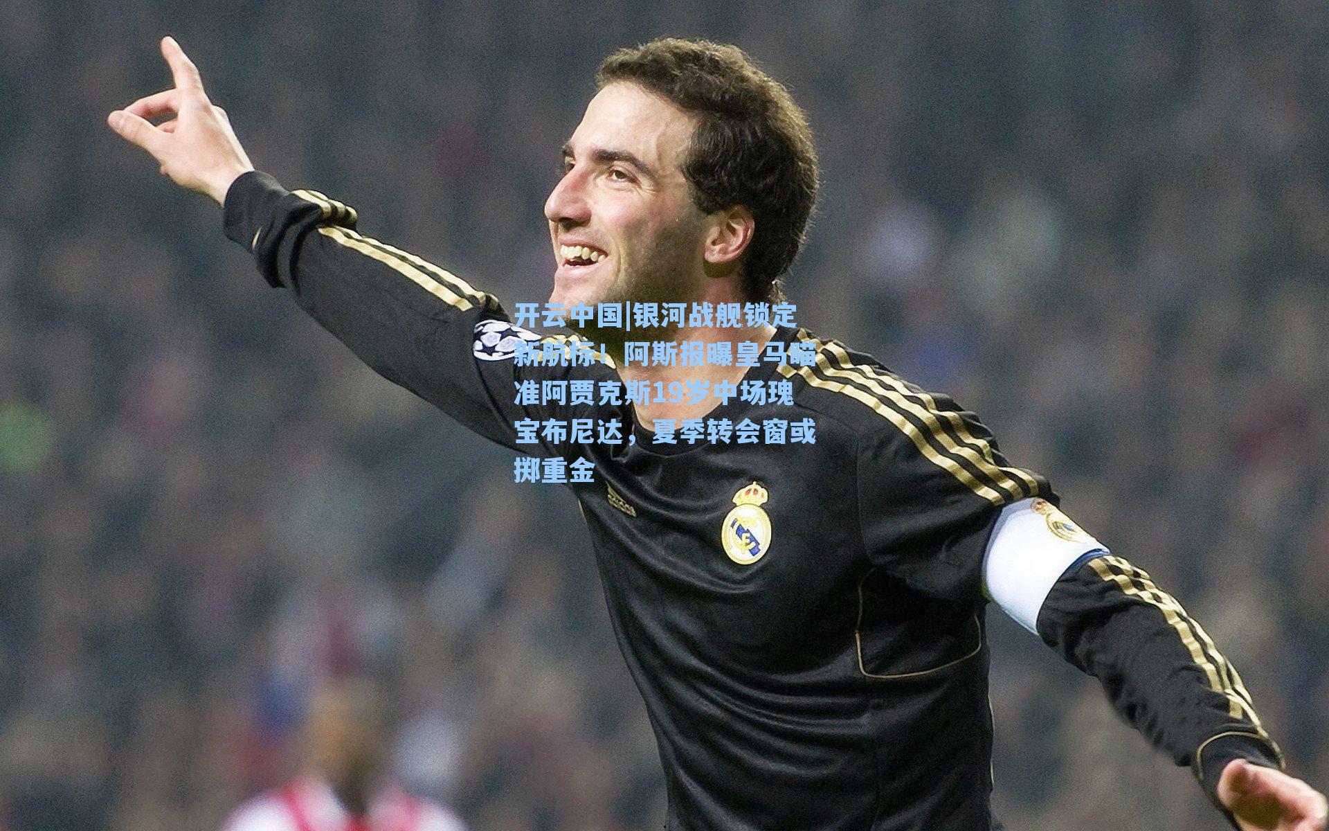 银河战舰锁定新航标!阿斯报曝皇马瞄准阿贾克斯19岁中场瑰宝布尼达,夏季转会窗或掷重金