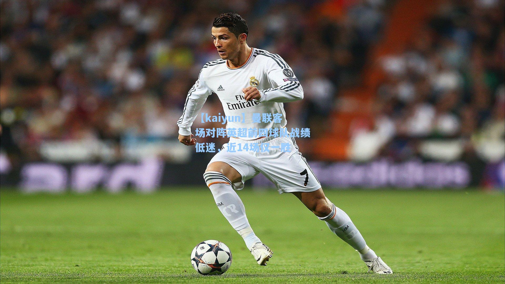 【kaiyun】曼联客场对阵英超前四球队战绩低迷，近14场仅一胜