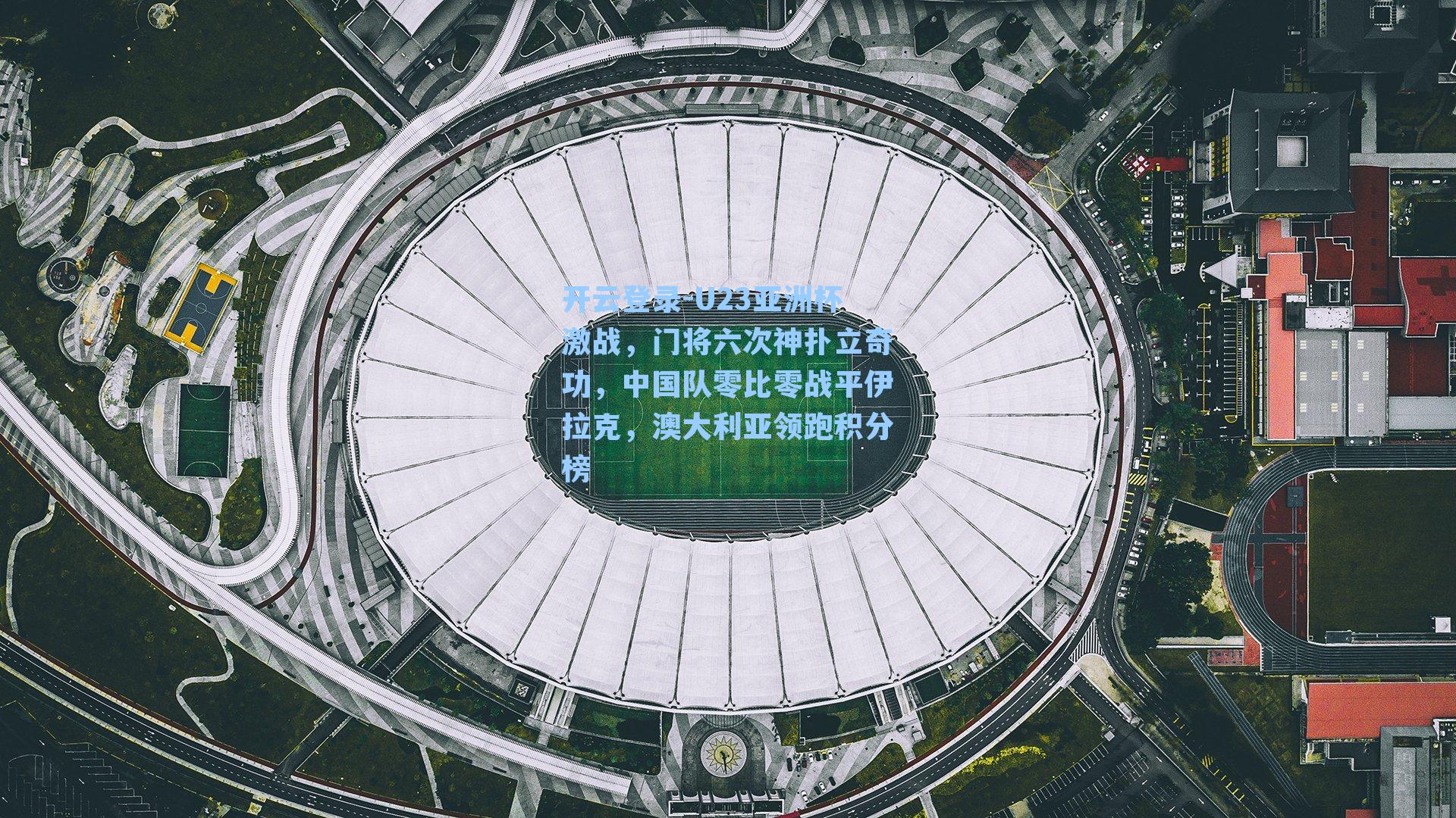 U23亚洲杯激战，门将六次神扑立奇功，中国队零比零战平伊拉克，澳大利亚领跑积分榜