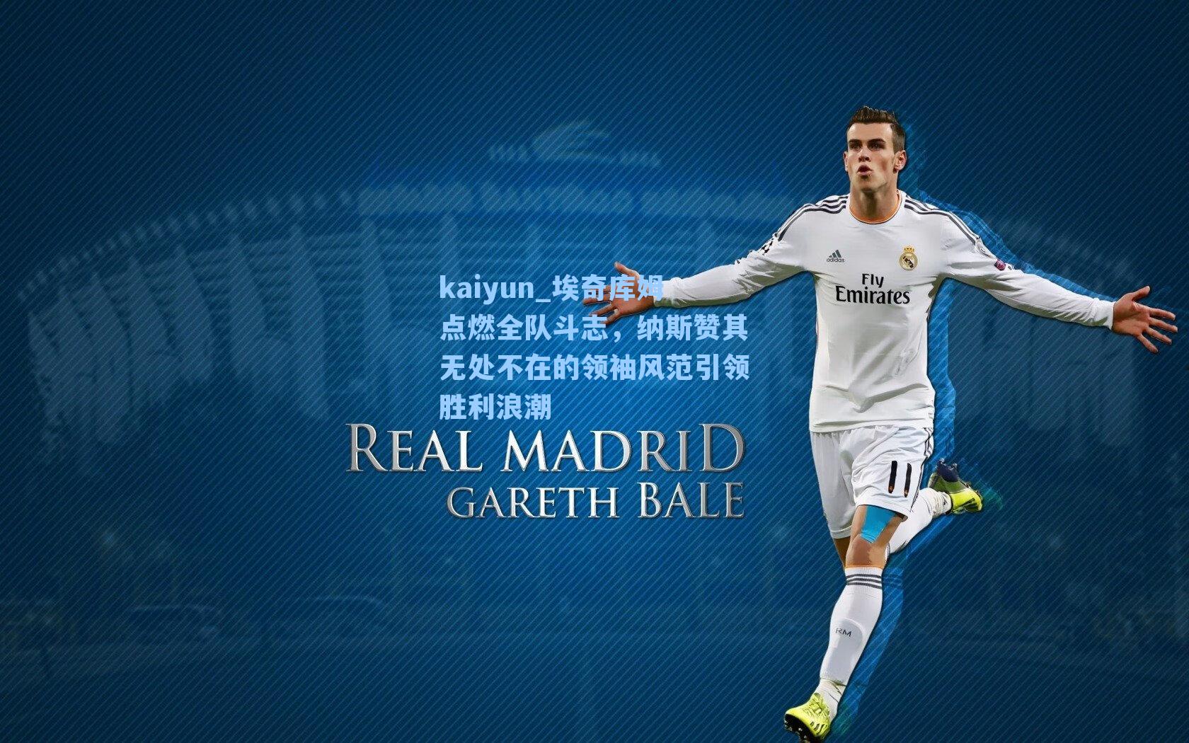 埃奇库姆点燃全队斗志，纳斯赞其无处不在的领袖风范引领胜利浪潮