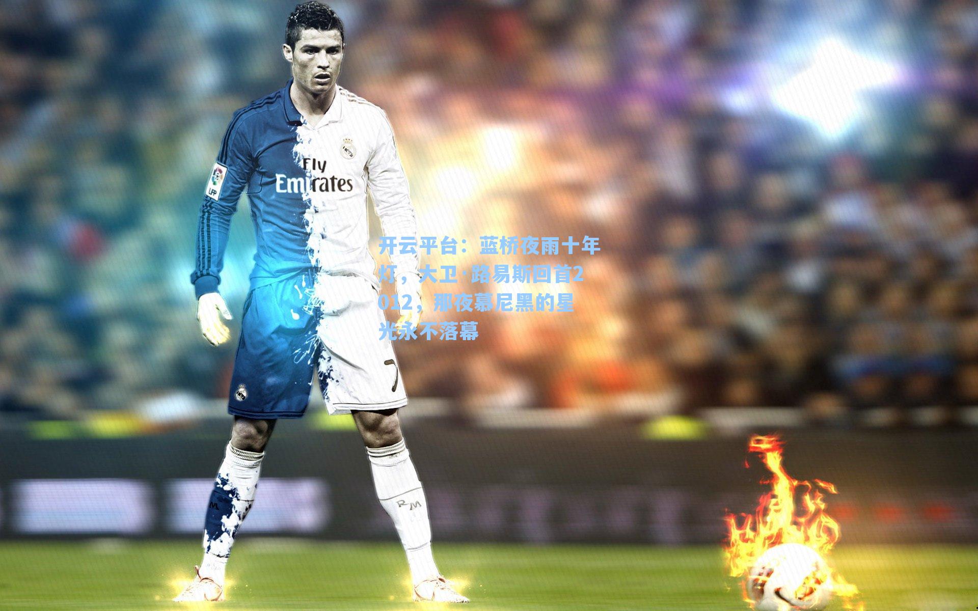 蓝桥夜雨十年灯，大卫·路易斯回首2012，那夜慕尼黑的星光永不落幕