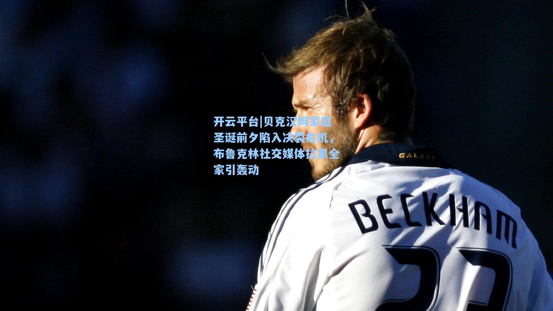 开云平台|贝克汉姆家庭圣诞前夕陷入决裂危机，布鲁克林社交媒体拉黑全家引轰动