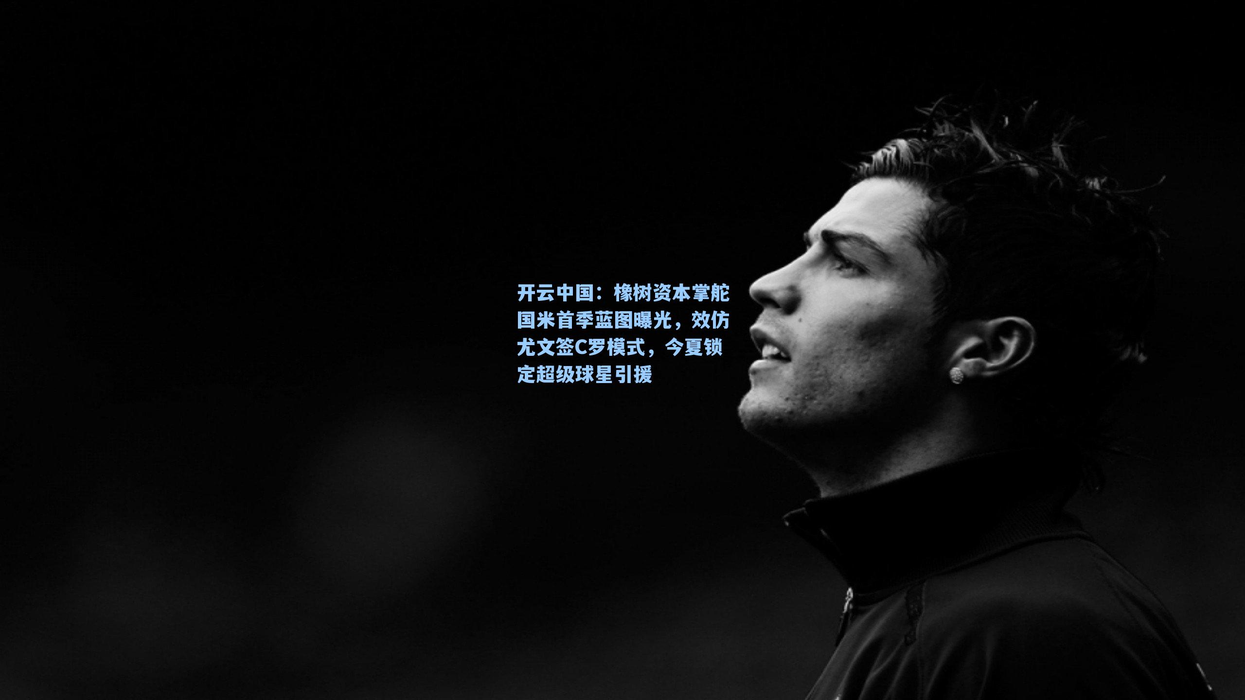 开云中国：橡树资本掌舵国米首季蓝图曝光，效仿尤文签C罗模式，今夏锁定超级球星引援