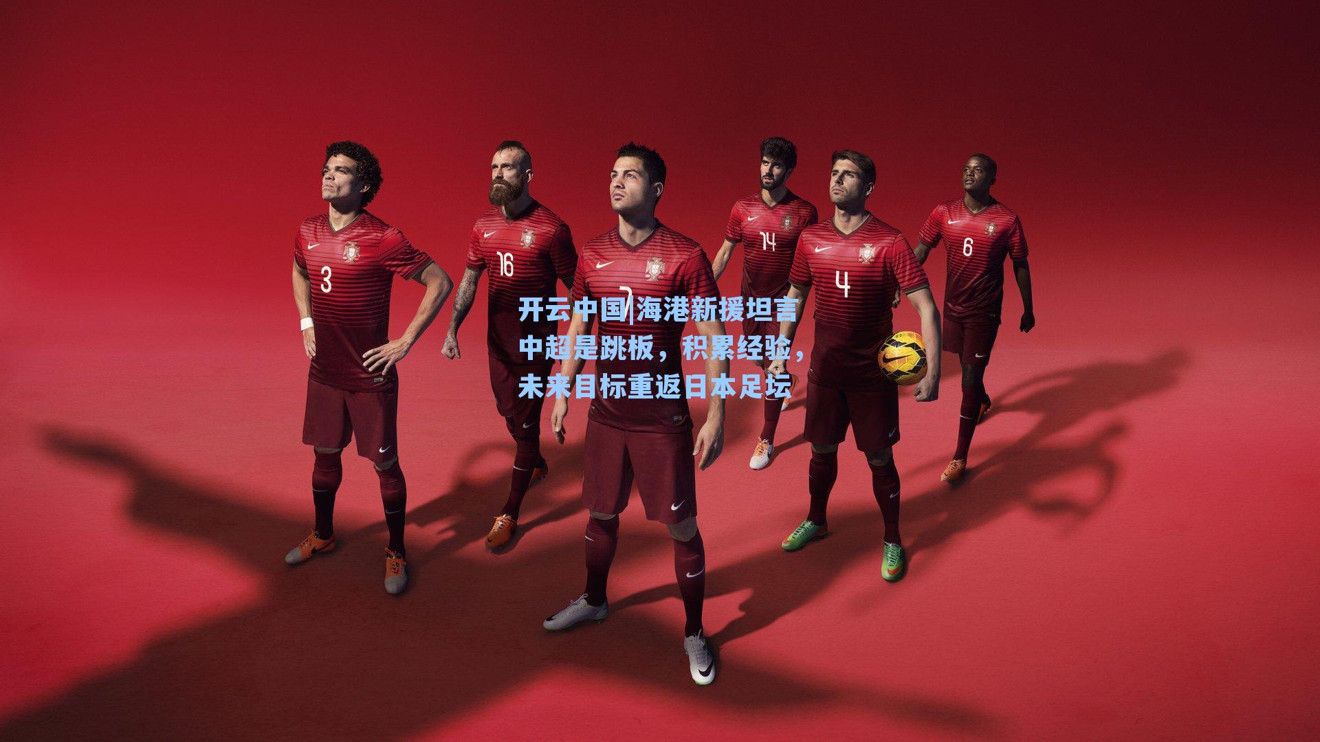 海港新援坦言中超是跳板,积累经验,未来目标重返日本足坛