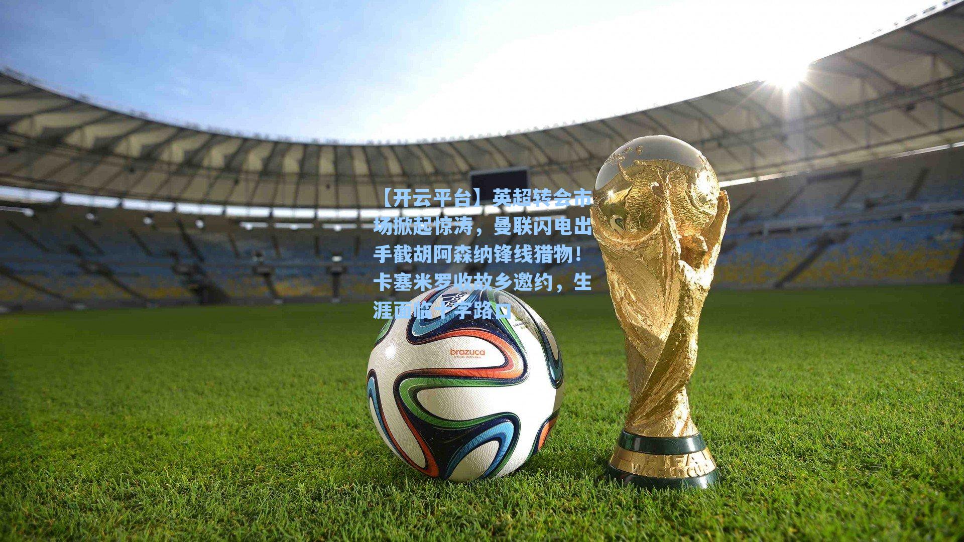 【开云平台】英超转会市场掀起惊涛，曼联闪电出手截胡阿森纳锋线猎物！卡塞米罗收故乡邀约，生涯面临十字路口