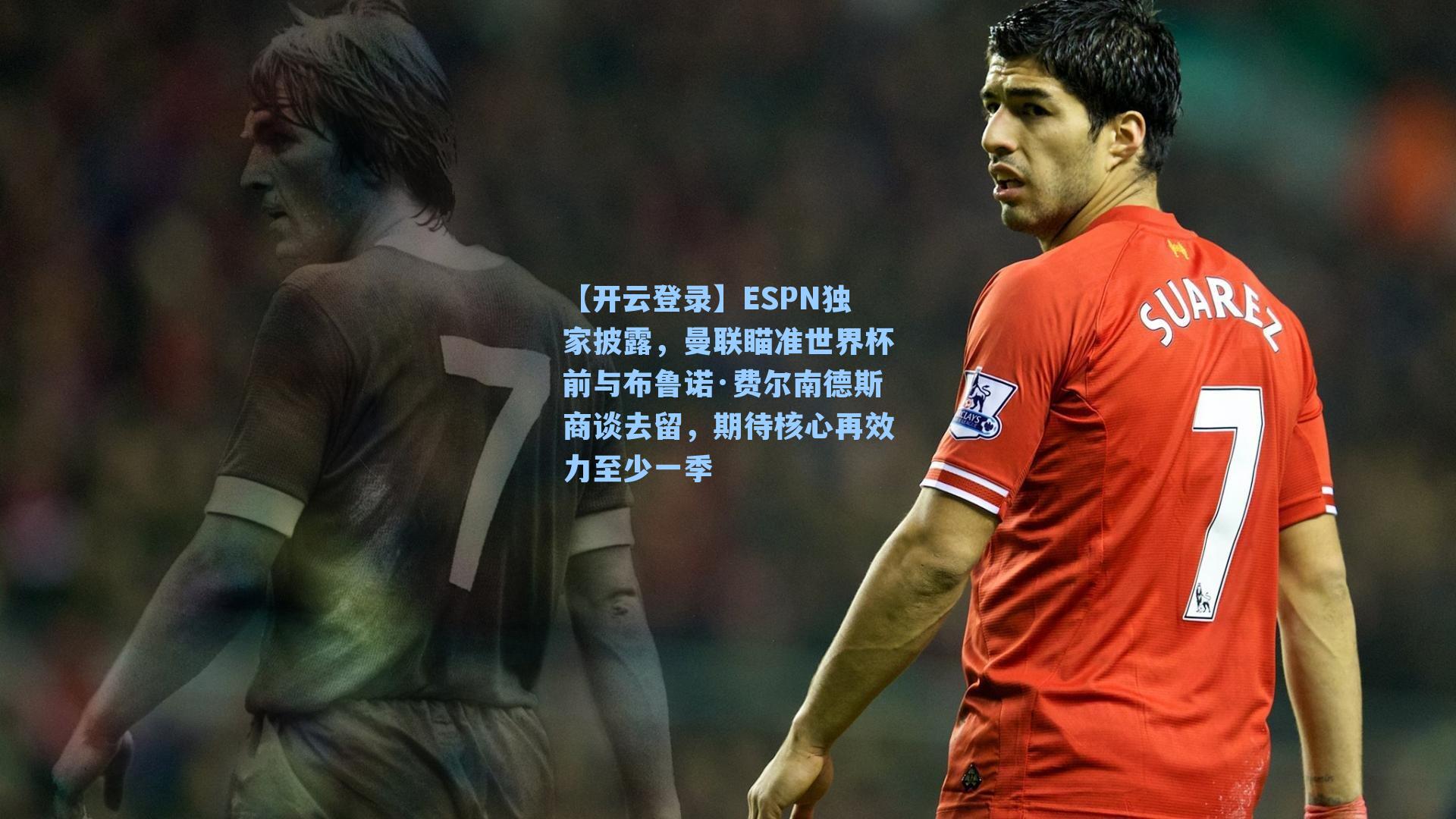 【开云登录】ESPN独家披露，曼联瞄准世界杯前与布鲁诺·费尔南德斯商谈去留，期待核心再效力至少一季