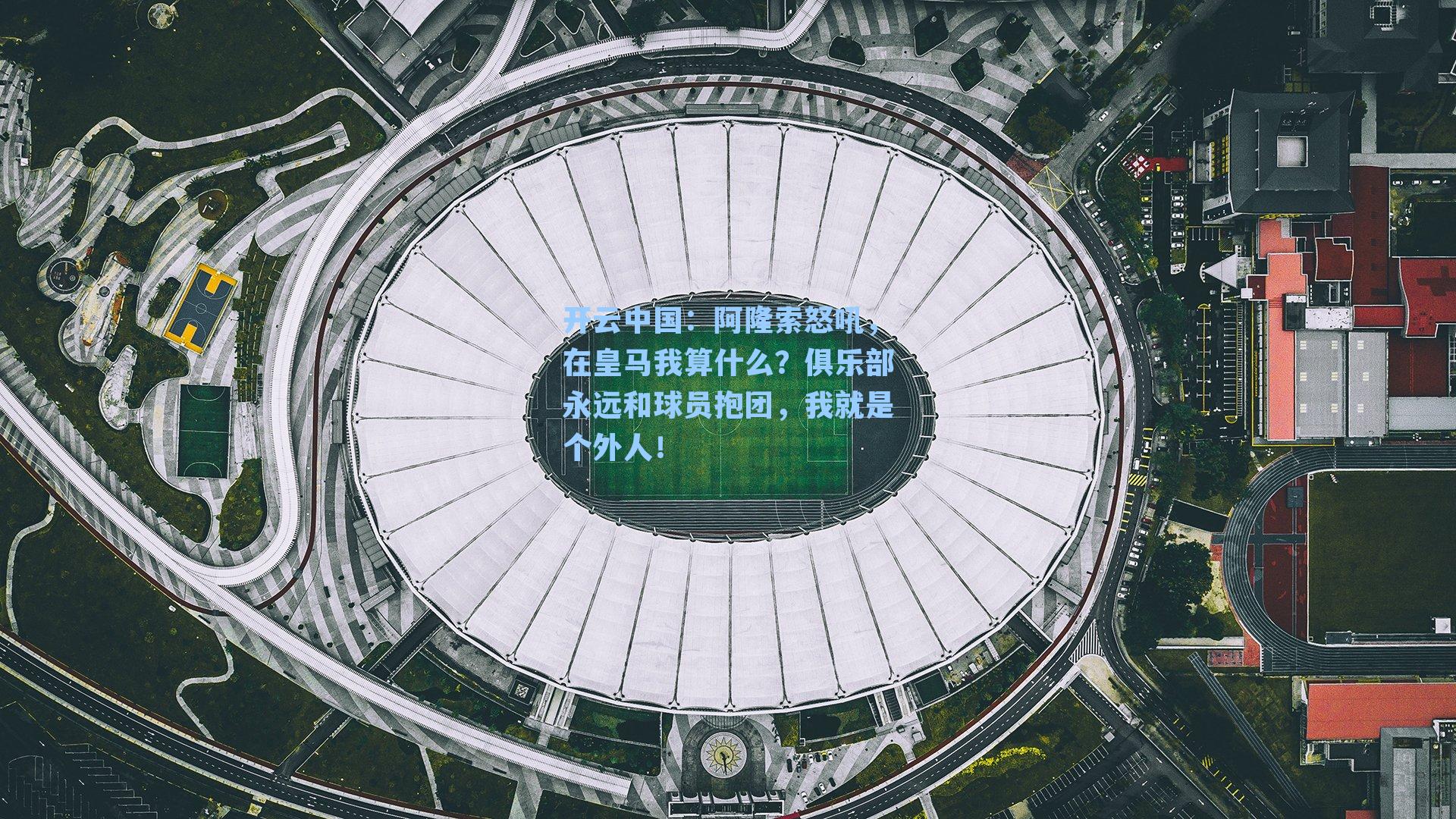 开云中国：阿隆索怒吼，在皇马我算什么？俱乐部永远和球员抱团，我就是个外人！